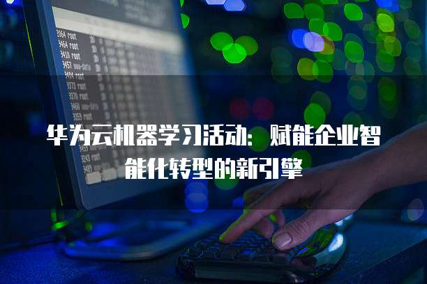 华为云机器学习活动:赋能企业智能化转型的新引擎