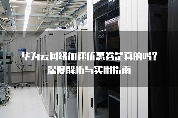 华为云网络加速优惠券是真的吗?深度解析与实用指南