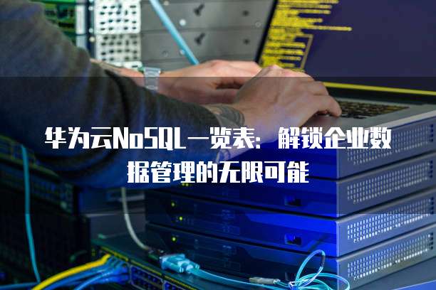 华为云NoSQL一览表：解锁企业数据管理的无限可能