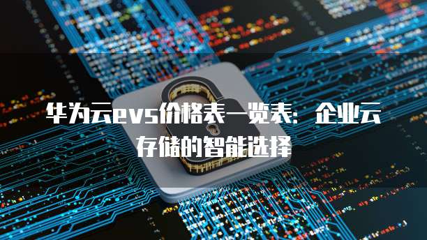 华为云evs价格表一览表:企业云存储的智能选择