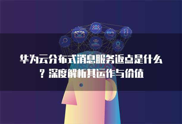 华为云分布式消息服务返点是什么?深度解析其运作与价值