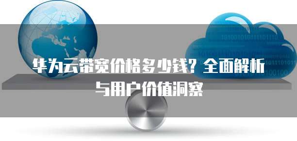 华为云带宽价格多少钱?全面解析与用户价值洞察