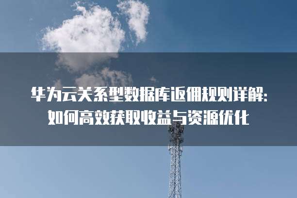 华为云关系型数据库返佣规则详解：如何高效获取收益与资源优化