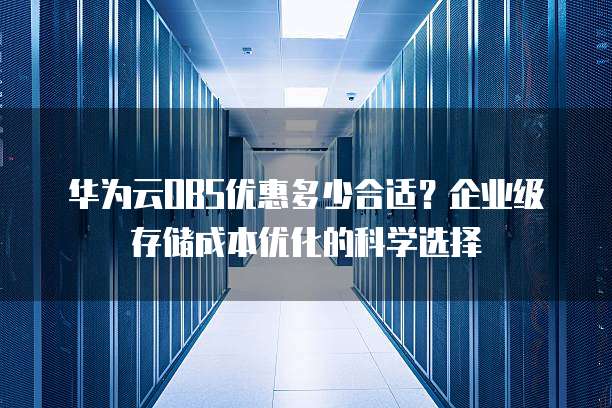 华为云OBS优惠多少合适?企业级存储成本优化的科学选择