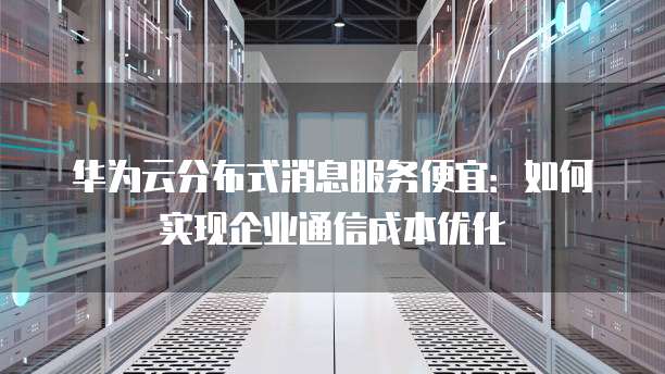 华为云分布式消息服务便宜:如何实现企业通信成本优化