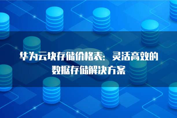 华为云块存储价格表:灵活高效的数据存储解决方案