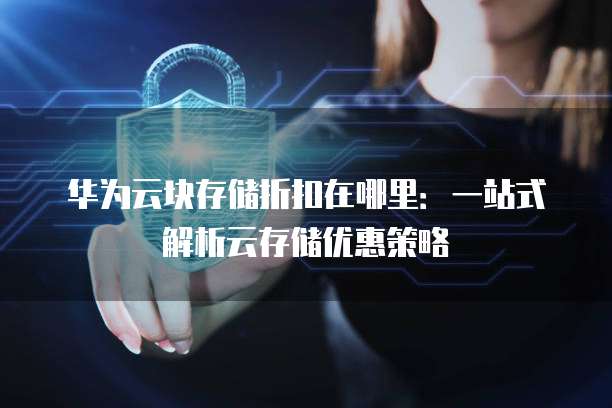 华为云块存储折扣在哪里:一站式解析云存储优惠策略