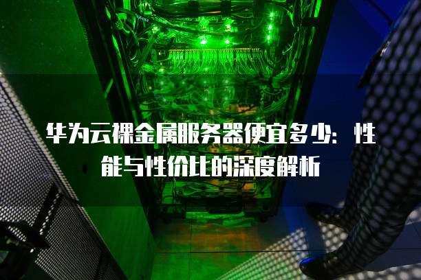 华为云裸金属服务器便宜多少:性能与性价比的深度解析