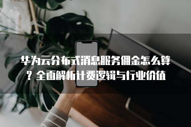 华为云分布式消息服务佣金怎么算?全面解析计费逻辑与行业价值