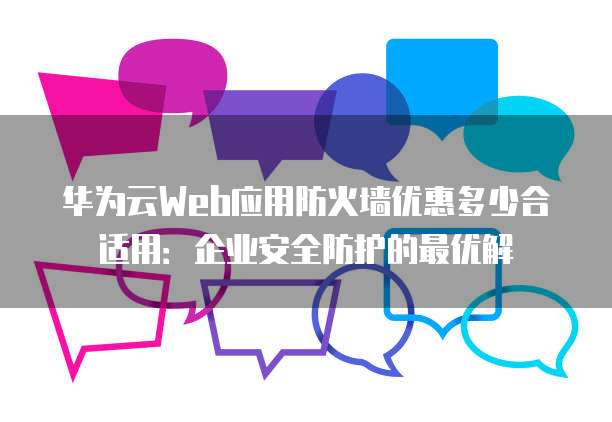 华为云Web应用防火墙优惠多少合适用:企业安全防护的最优解