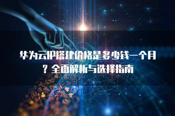 华为云IP搭建价格是多少钱一个月?全面解析与选择指南