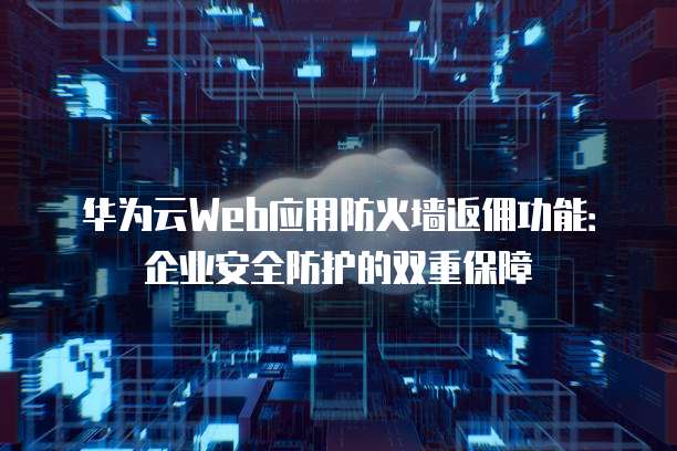 华为云Web应用防火墙返佣功能：企业安全防护的双重保障