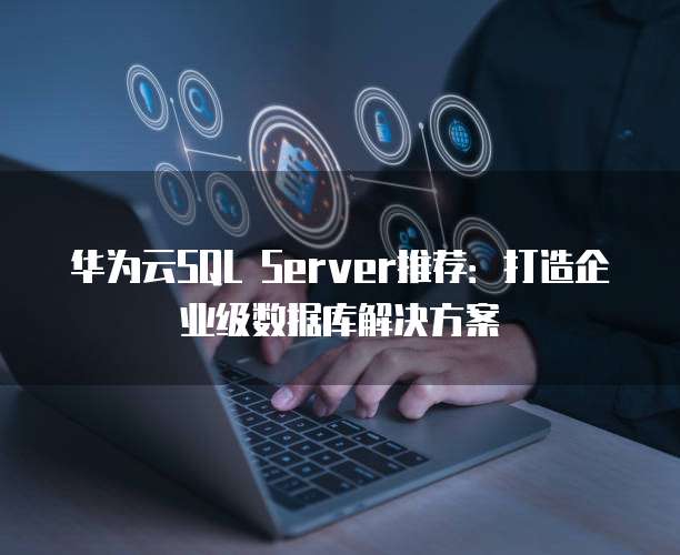 华为云SQL Server推荐:打造企业级数据库解决方案