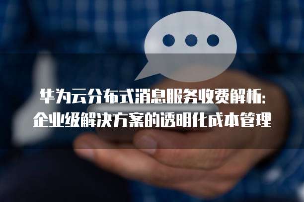 华为云分布式消息服务收费解析:企业级解决方案的透明化成本管理