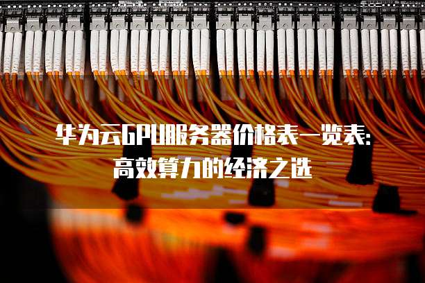 华为云GPU服务器价格表一览表:高效算力的经济之选