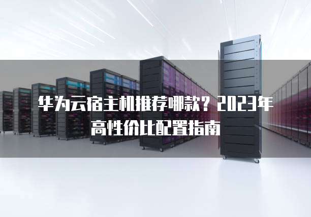 华为云宿主机推荐哪款?2023年高性价比配置指南