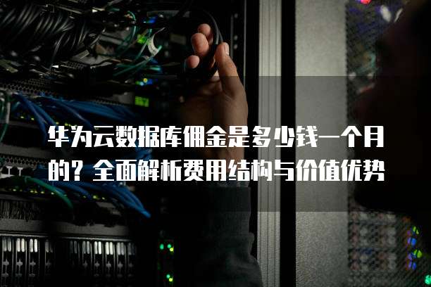 华为云数据库佣金是多少钱一个月的?全面解析费用结构与价值优势