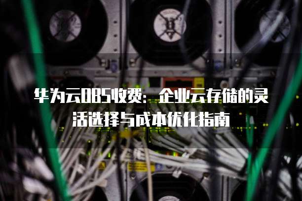 华为云OBS收费:企业云存储的灵活选择与成本优化指南