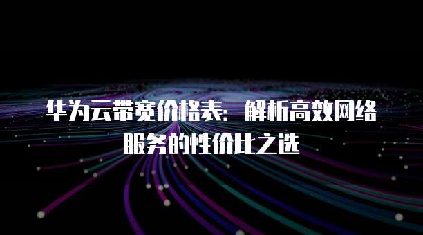 华为云带宽价格表:解析高效网络服务的性价比之选