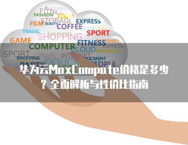 华为云MaxCompute价格是多少?全面解析与性价比指南
