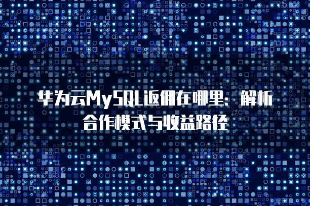 华为云MySQL返佣在哪里:解析合作模式与收益路径