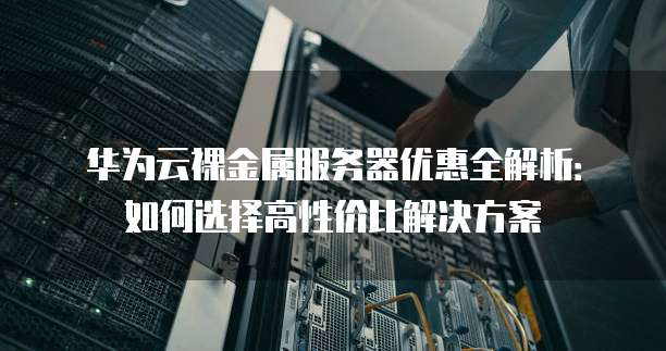 华为云裸金属服务器优惠全解析:如何选择高性价比解决方案
