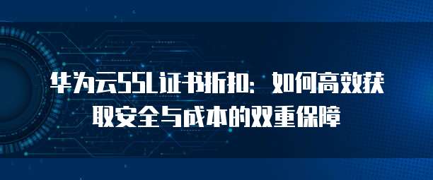 华为云SSL证书折扣：如何高效获取安全与成本的双重保障