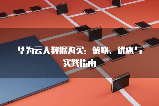 华为云大数据购买:策略、优惠与实践指南