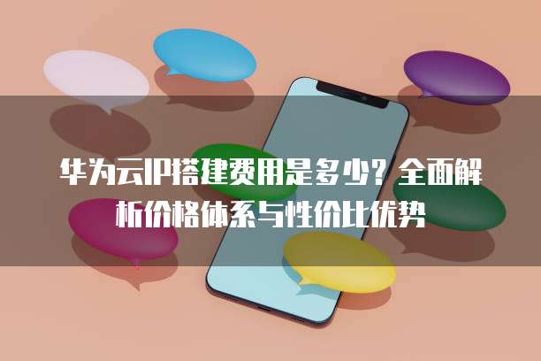 华为云IP搭建费用是多少?全面解析价格体系与性价比优势