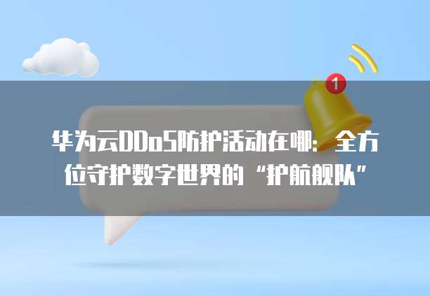 华为云DDoS防护活动在哪:全方位守护数字世界的“护航舰队”