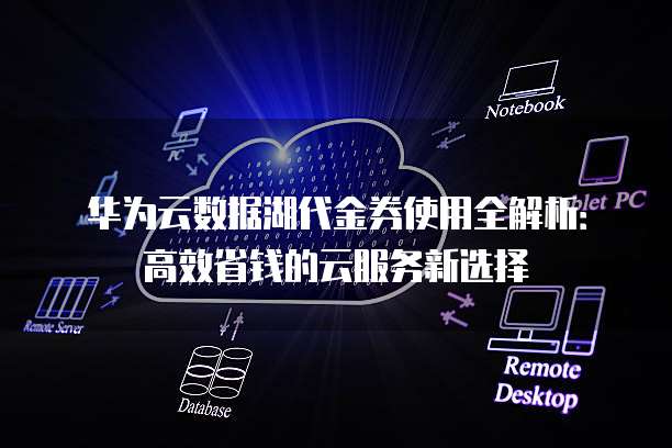 华为云数据湖代金券使用全解析：高效省钱的云服务新选择