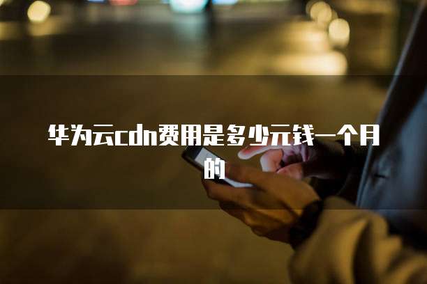 华为云cdn费用是多少元钱一个月的