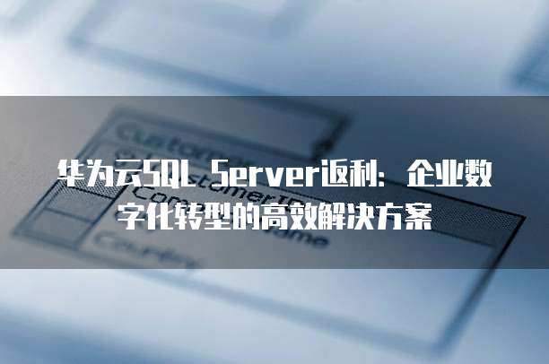 华为云SQL Server返利：企业数字化转型的高效解决方案