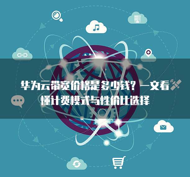 华为云带宽价格是多少钱?一文看懂计费模式与性价比选择