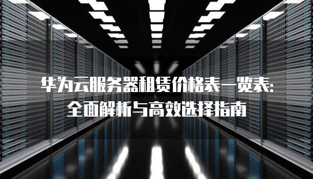 华为云服务器租赁价格表一览表:全面解析与高效选择指南