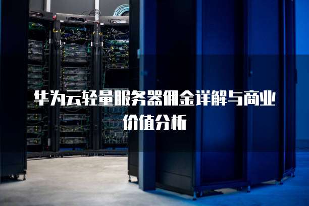 华为云轻量服务器佣金详解与商业价值分析