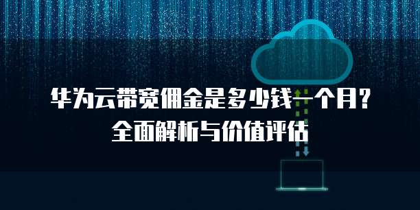 华为云带宽佣金是多少钱一个月?全面解析与价值评估