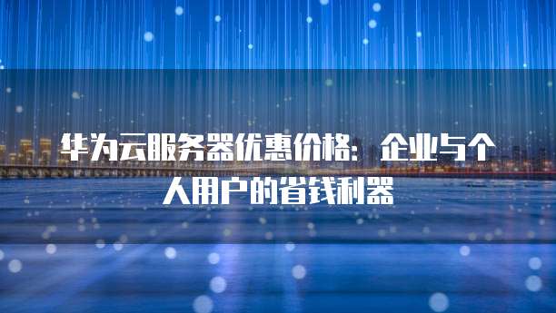 华为云服务器优惠价格:企业与个人用户的省钱利器