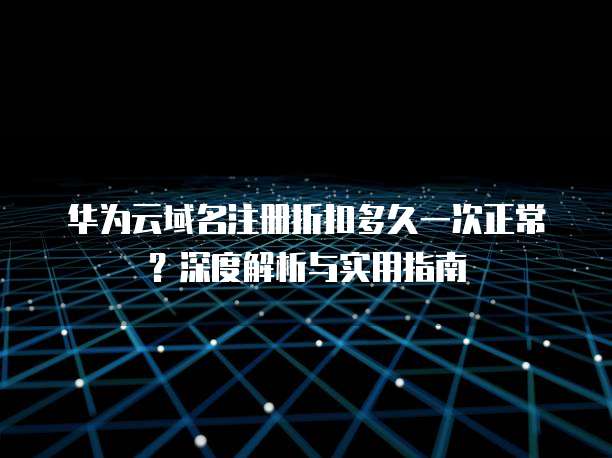 华为云域名注册折扣多久一次正常?深度解析与实用指南