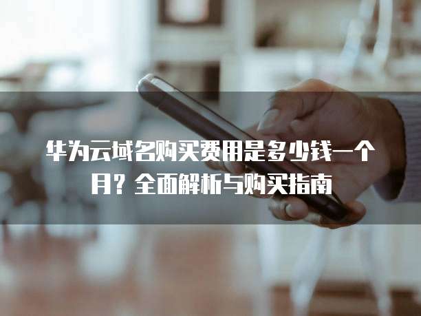 华为云域名购买费用是多少钱一个月?全面解析与购买指南