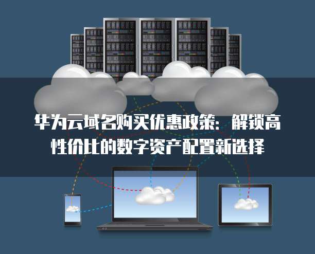华为云域名购买优惠政策:解锁高性价比的数字资产配置新选择