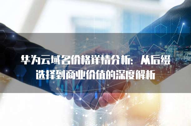 华为云域名价格详情分析:从后缀选择到商业价值的深度解析