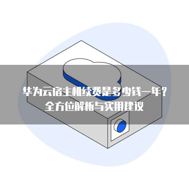 华为云宿主机续费是多少钱一年?全方位解析与实用建议