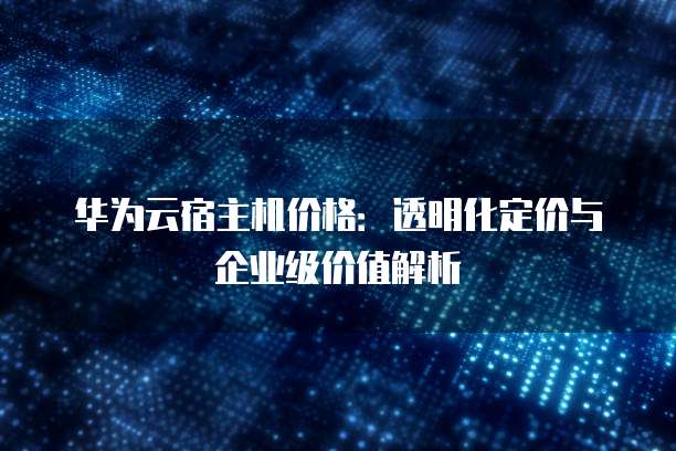 华为云宿主机价格:透明化定价与企业级价值解析