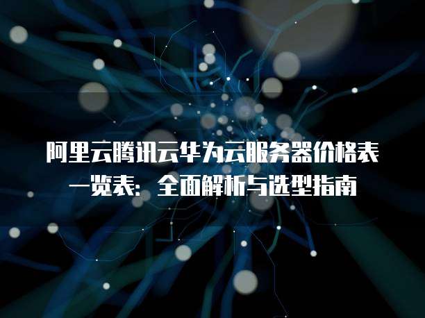 阿里云腾讯云华为云服务器价格表一览表:全面解析与选型指南