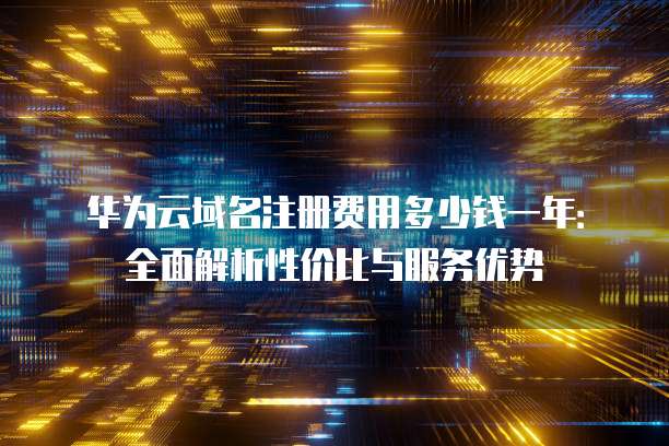 华为云域名注册费用多少钱一年:全面解析性价比与服务优势