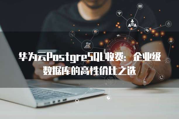 华为云PostgreSQL收费:企业级数据库的高性价比之选