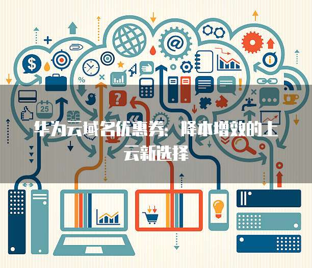 华为云域名优惠券:降本增效的上云新选择