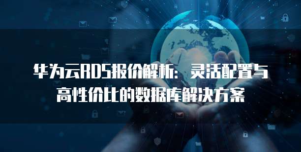 华为云RDS报价解析:灵活配置与高性价比的数据库解决方案