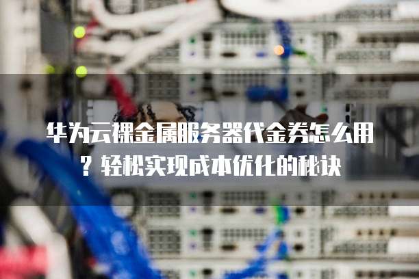 华为云裸金属服务器代金券怎么用?轻松实现成本优化的秘诀